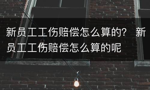 新员工工伤赔偿怎么算的？ 新员工工伤赔偿怎么算的呢