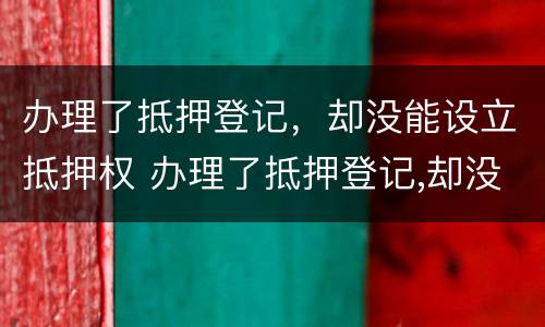 办理了抵押登记，却没能设立抵押权 办理了抵押登记,却没能设立抵押权