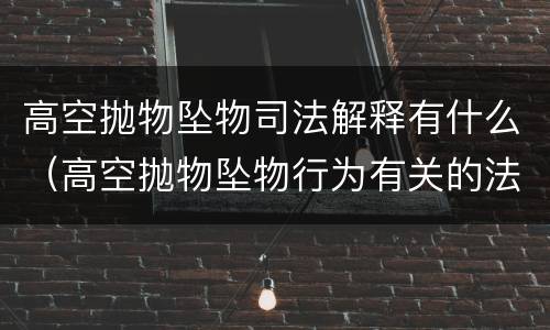 高空抛物坠物司法解释有什么（高空抛物坠物行为有关的法律规定）