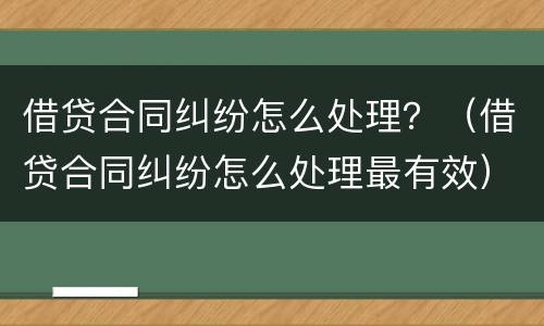 借贷合同纠纷怎么处理？（借贷合同纠纷怎么处理最有效）