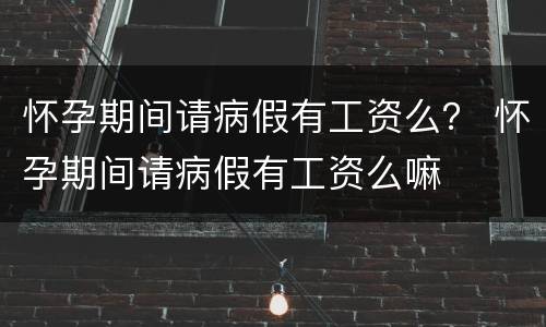 怀孕期间请病假有工资么？ 怀孕期间请病假有工资么嘛