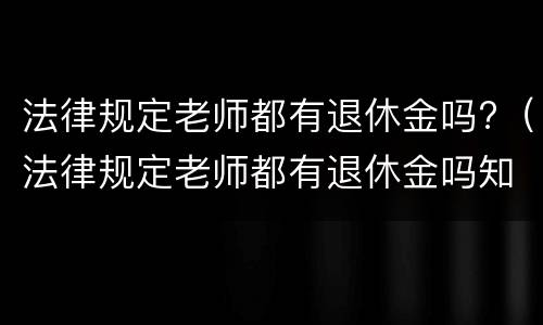 法律规定老师都有退休金吗?（法律规定老师都有退休金吗知乎）