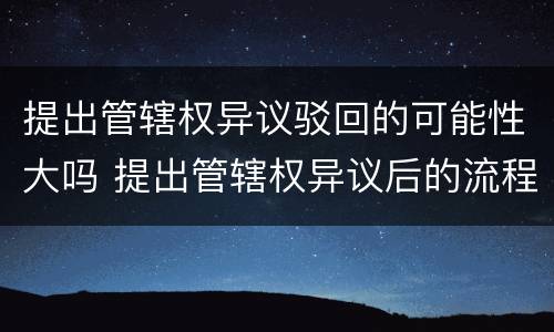 提出管辖权异议驳回的可能性大吗 提出管辖权异议后的流程