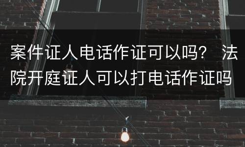 案件证人电话作证可以吗？ 法院开庭证人可以打电话作证吗
