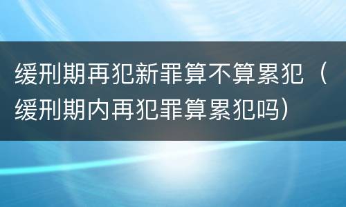缓刑期再犯新罪算不算累犯（缓刑期内再犯罪算累犯吗）