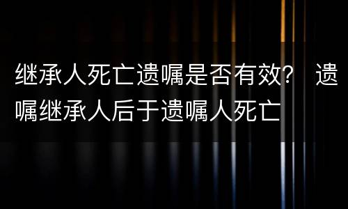 继承人死亡遗嘱是否有效？ 遗嘱继承人后于遗嘱人死亡