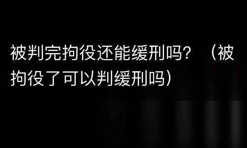 被判完拘役还能缓刑吗？（被拘役了可以判缓刑吗）