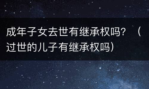 成年子女去世有继承权吗？（过世的儿子有继承权吗）