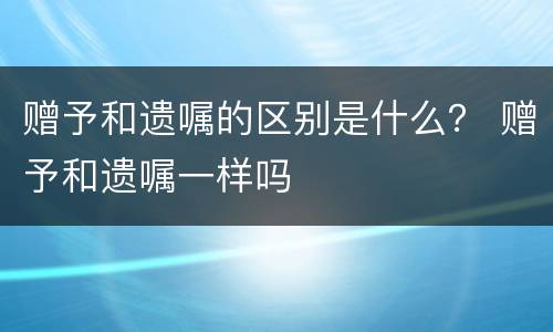 赠予和遗嘱的区别是什么？ 赠予和遗嘱一样吗