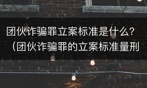 团伙诈骗罪立案标准是什么？（团伙诈骗罪的立案标准量刑）