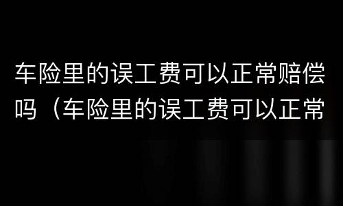 车险里的误工费可以正常赔偿吗（车险里的误工费可以正常赔偿吗）