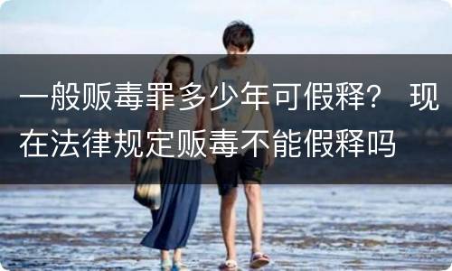 一般贩毒罪多少年可假释？ 现在法律规定贩毒不能假释吗