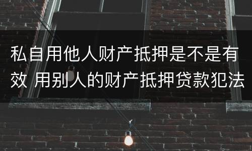 私自用他人财产抵押是不是有效 用别人的财产抵押贷款犯法吗