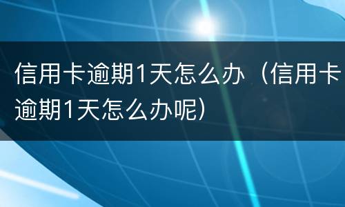 信用卡逾期1天怎么办（信用卡逾期1天怎么办呢）