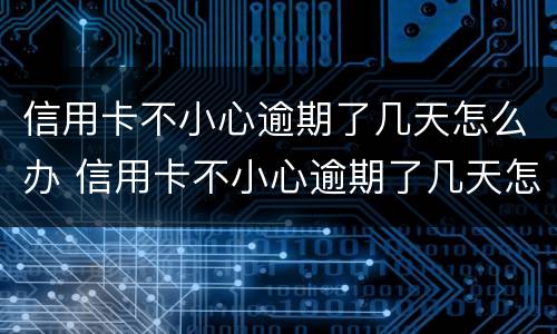 信用卡不小心逾期了几天怎么办 信用卡不小心逾期了几天怎么办呀