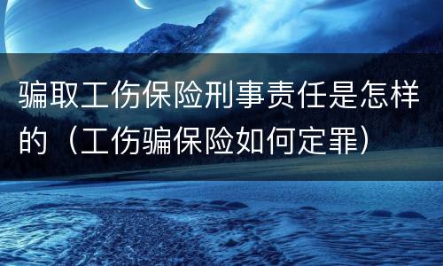 骗取工伤保险刑事责任是怎样的（工伤骗保险如何定罪）