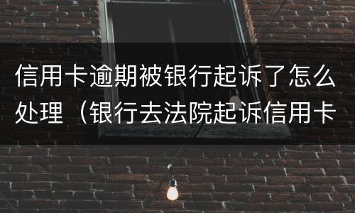 信用卡逾期被银行起诉了怎么处理（银行去法院起诉信用卡逾期怎么办）