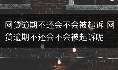 网贷逾期不还会不会被起诉 网贷逾期不还会不会被起诉呢