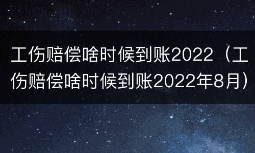 工伤赔偿啥时候到账2022（工伤赔偿啥时候到账2022年8月）