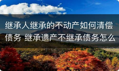 继承人继承的不动产如何清偿债务 继承遗产不继承债务怎么处理