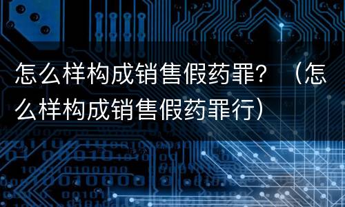怎么样构成销售假药罪？（怎么样构成销售假药罪行）