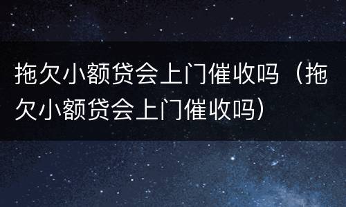 拖欠小额贷会上门催收吗（拖欠小额贷会上门催收吗）