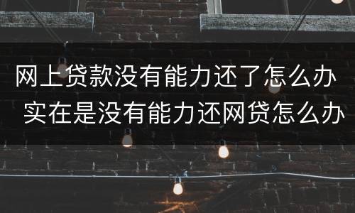 网上贷款没有能力还了怎么办 实在是没有能力还网贷怎么办