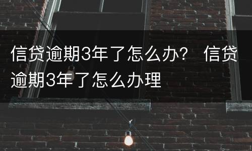 信贷逾期3年了怎么办？ 信贷逾期3年了怎么办理