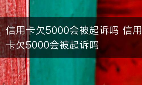 信用卡欠5000会被起诉吗 信用卡欠5000会被起诉吗