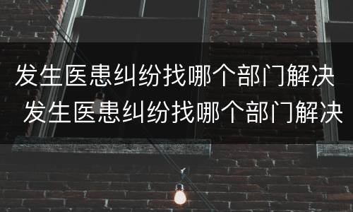 发生医患纠纷找哪个部门解决 发生医患纠纷找哪个部门解决最有效