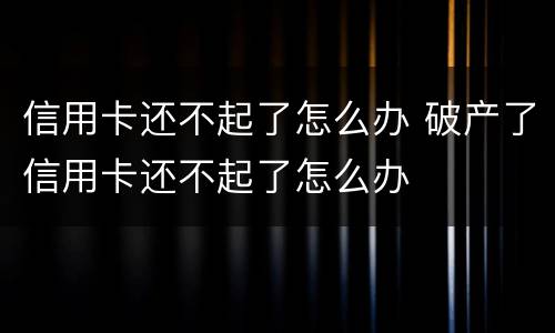 信用卡还不起了怎么办 破产了信用卡还不起了怎么办