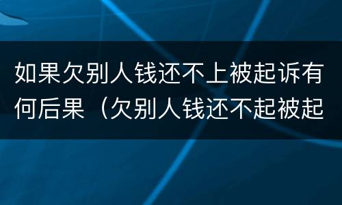 如果欠别人钱还不上被起诉有何后果（欠别人钱还不起被起诉）