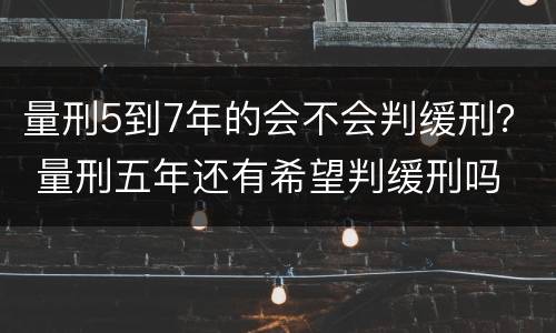 量刑5到7年的会不会判缓刑？ 量刑五年还有希望判缓刑吗