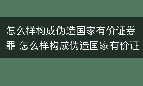 怎么样构成伪造国家有价证券罪 怎么样构成伪造国家有价证券罪的罪名