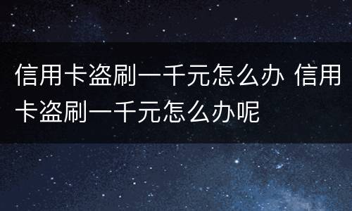 信用卡盗刷一千元怎么办 信用卡盗刷一千元怎么办呢
