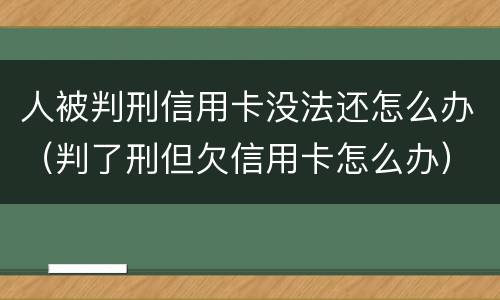 人被判刑信用卡没法还怎么办（判了刑但欠信用卡怎么办）