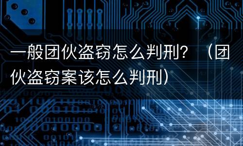 一般团伙盗窃怎么判刑？（团伙盗窃案该怎么判刑）