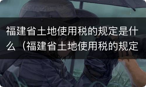 福建省土地使用税的规定是什么（福建省土地使用税的规定是什么时候实施）