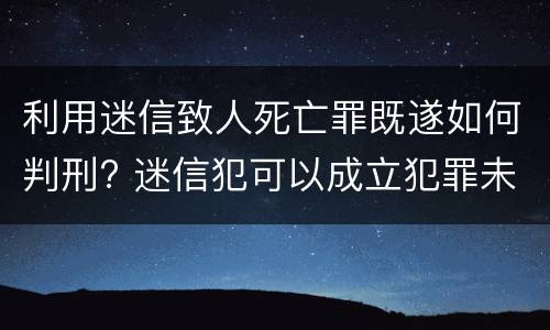 利用迷信致人死亡罪既遂如何判刑? 迷信犯可以成立犯罪未遂吗