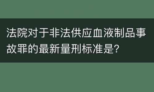 法院对于非法供应血液制品事故罪的最新量刑标准是？