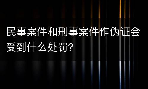 民事案件和刑事案件作伪证会受到什么处罚？