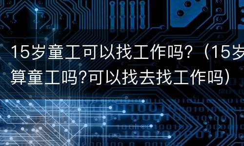 15岁童工可以找工作吗?（15岁算童工吗?可以找去找工作吗）