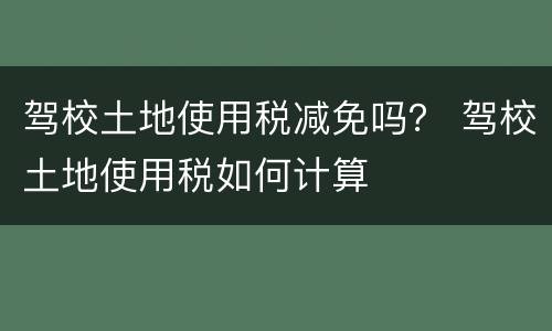 驾校土地使用税减免吗？ 驾校土地使用税如何计算