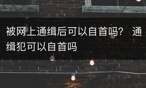 被网上通缉后可以自首吗？ 通缉犯可以自首吗