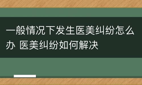 一般情况下发生医美纠纷怎么办 医美纠纷如何解决