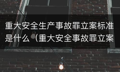 重大安全生产事故罪立案标准是什么（重大安全事故罪立案条件）