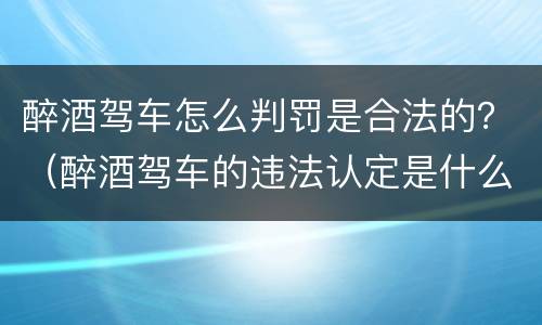 醉酒驾车怎么判罚是合法的？（醉酒驾车的违法认定是什么）