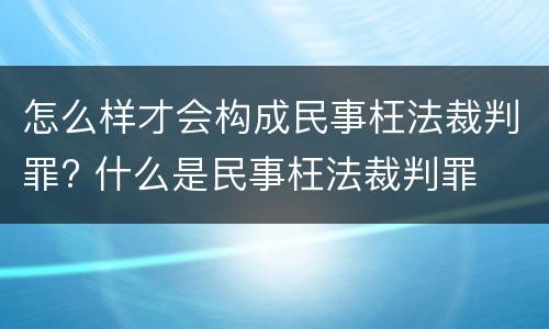 怎么样才会构成民事枉法裁判罪? 什么是民事枉法裁判罪