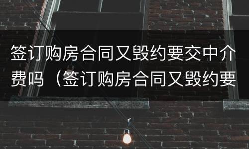 签订购房合同又毁约要交中介费吗（签订购房合同又毁约要交中介费吗）