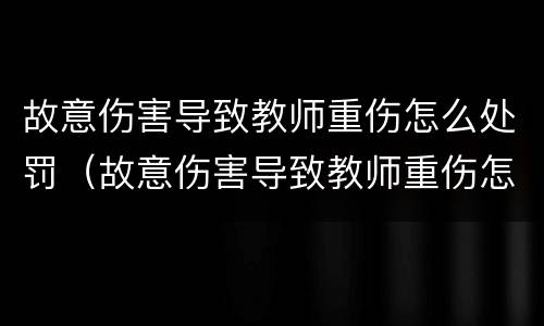 故意伤害导致教师重伤怎么处罚（故意伤害导致教师重伤怎么处罚的）